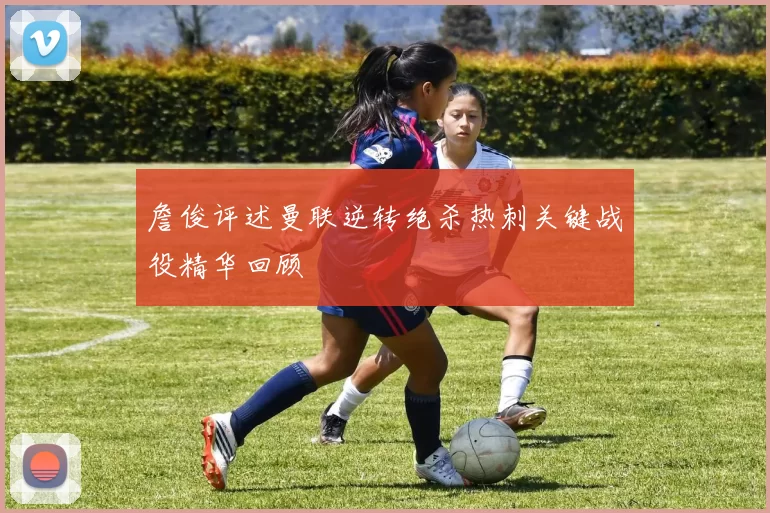 詹俊评述曼联逆转绝杀热刺关键战役精华回顾