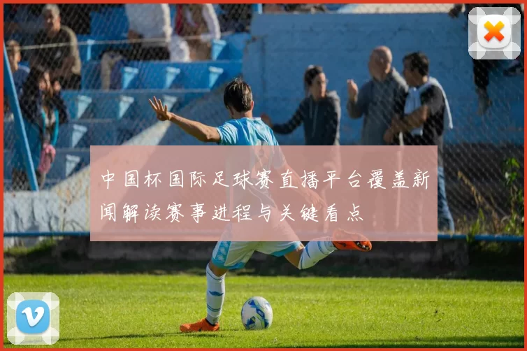 中国杯国际足球赛直播平台覆盖新闻解读赛事进程与关键看点