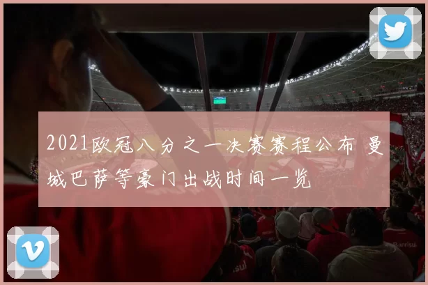 2021欧冠八分之一决赛赛程公布 曼城巴萨等豪门出战时间一览