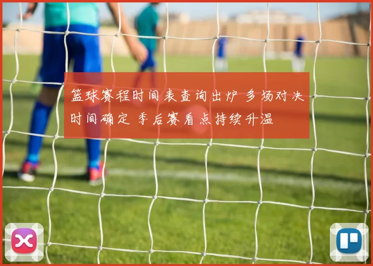 篮球赛程时间表查询出炉 多场对决时间确定 季后赛看点持续升温