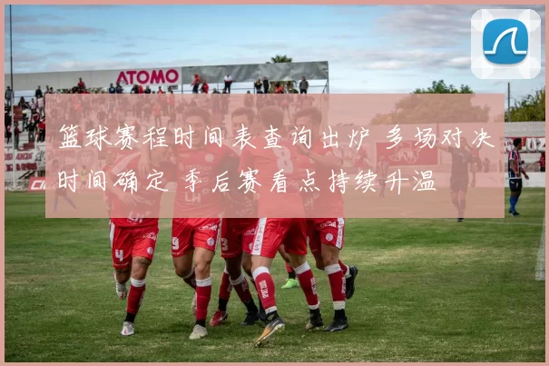 篮球赛程时间表查询出炉 多场对决时间确定 季后赛看点持续升温