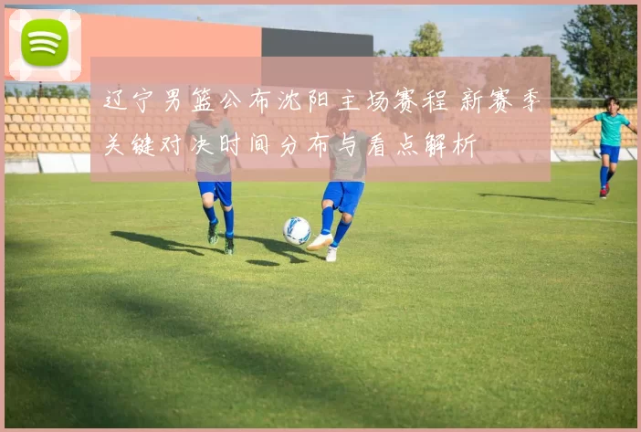 辽宁男篮公布沈阳主场赛程 新赛季关键对决时间分布与看点解析