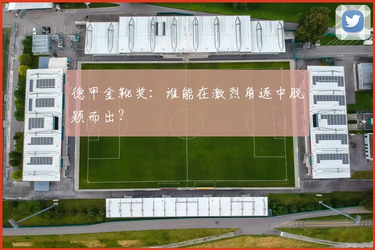 德甲金靴奖：谁能在激烈角逐中脱颖而出？